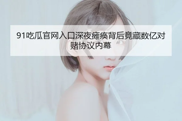 91吃瓜官网入口深夜瘫痪背后竟藏数亿对赌协议内幕