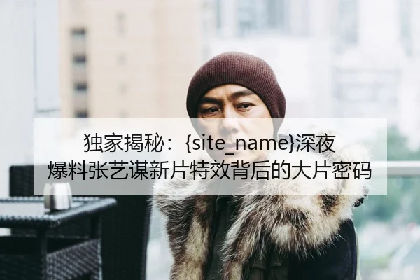 du-jia-jie-mi-shen-ye-bao-liao-zhang-yi-mou-xin-pian-te-xiao-bei-hou-de-da-pian-mi-ma-2-621.jpg