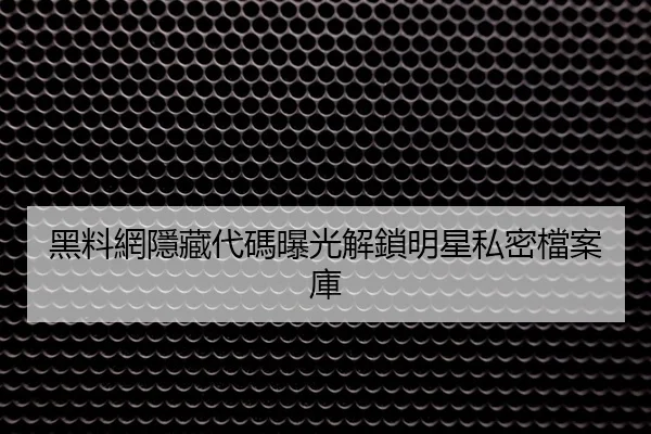 黑料網隱藏代碼曝光解鎖明星私密檔案庫