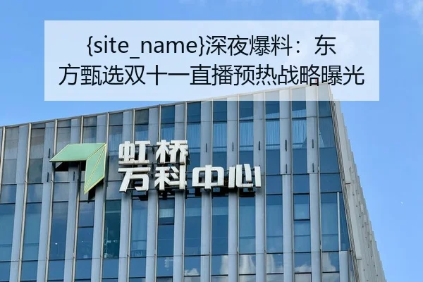 黑料吃瓜深夜爆料：东方甄选双十一直播预热战略曝光