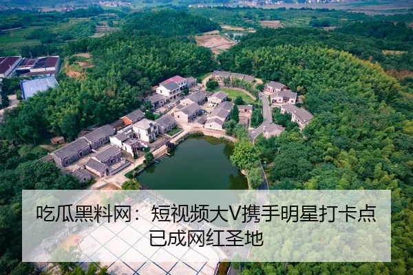 吃瓜黑料网：短视频大V携手明星打卡点已成网红圣地